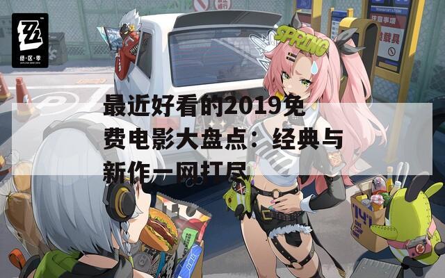 最近好看的2019免费电影大盘点：经典与新作一网打尽