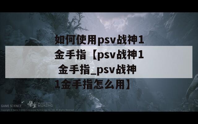 如何使用psv战神1金手指【psv战神1 金手指_psv战神1金手指怎么用】