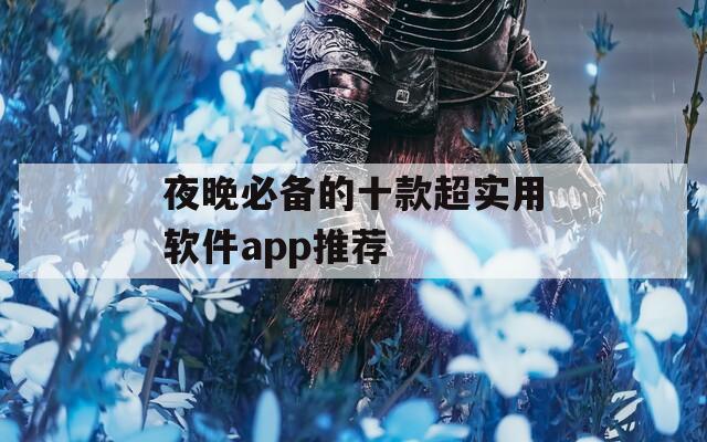 夜晚必备的十款超实用软件app推荐