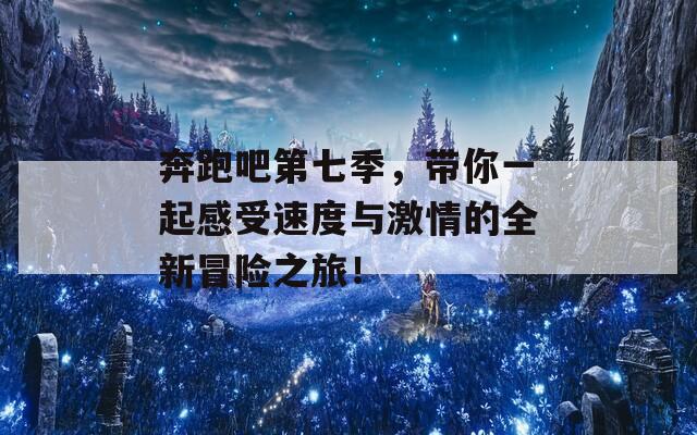 奔跑吧第七季，带你一起感受速度与激情的全新冒险之旅！