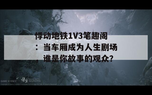 悸动地铁1V3笔趣阁：当车厢成为人生剧场，谁是你故事的观众？