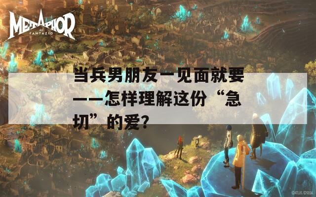 当兵男朋友一见面就要——怎样理解这份“急切”的爱？