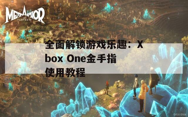 全面解锁游戏乐趣：Xbox One金手指使用教程