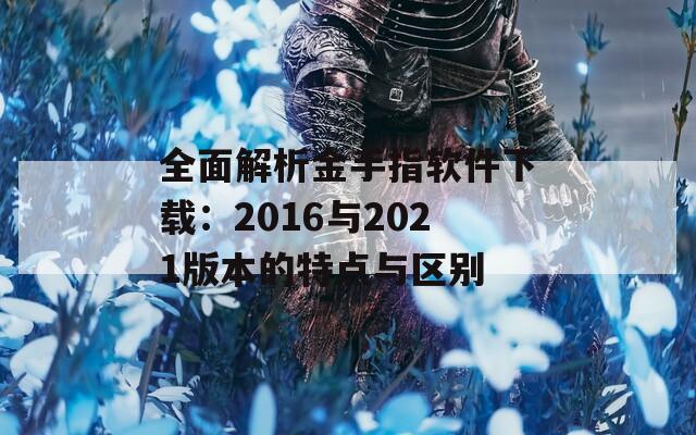 全面解析金手指软件下载：2016与2021版本的特点与区别