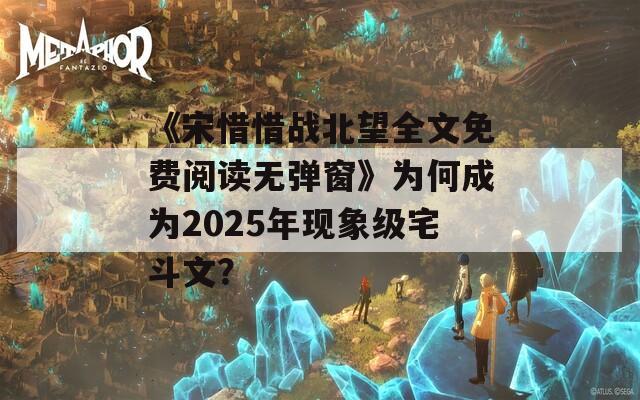 《宋惜惜战北望全文免费阅读无弹窗》为何成为2025年现象级宅斗文？