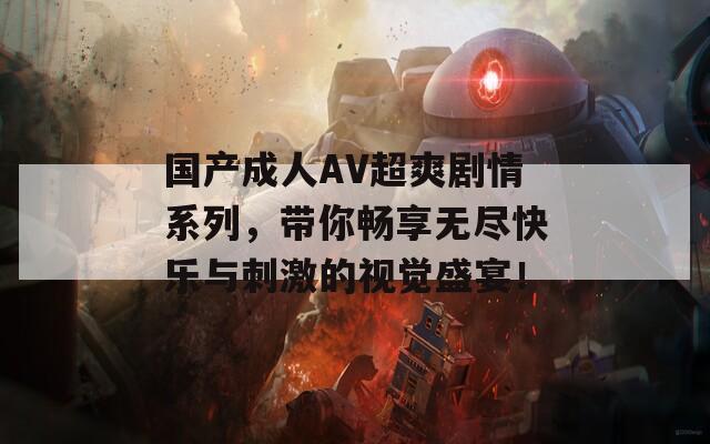 国产成人AV超爽剧情系列，带你畅享无尽快乐与刺激的视觉盛宴！