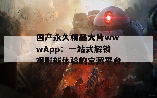 国产永久精品大片wwwApp：一站式解锁观影新体验的宝藏平台