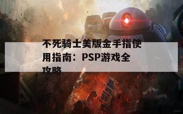 不死骑士美版金手指使用指南：PSP游戏全攻略