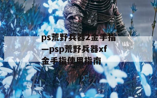 ps荒野兵器2金手指—psp荒野兵器xf金手指使用指南