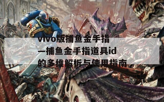 vivo版捕鱼金手指—捕鱼金手指道具id的多维解析与使用指南