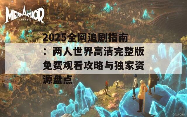 2025全网追剧指南：两人世界高清完整版免费观看攻略与独家资源盘点