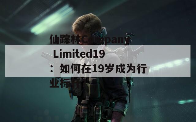 仙踪林Company Limited19：如何在19岁成为行业标杆？