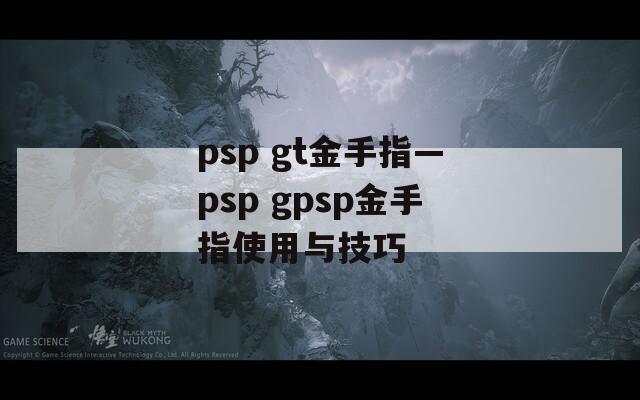 psp gt金手指—psp gpsp金手指使用与技巧