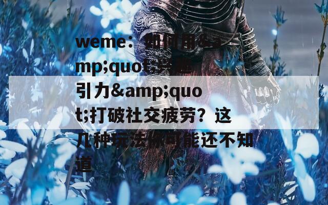 weme：如何用&quot;兴趣引力&quot;打破社交疲劳？这几种玩法你可能还不知道