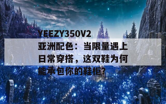 YEEZY350V2亚洲配色：当限量遇上日常穿搭，这双鞋为何能承包你的鞋柜？