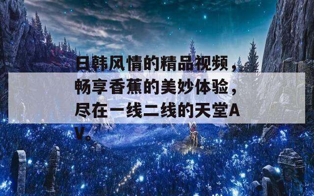 日韩风情的精品视频，畅享香蕉的美妙体验，尽在一线二线的天堂AV。