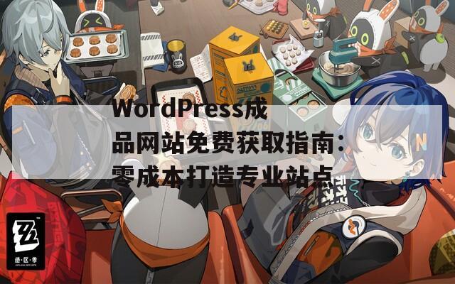 WordPress成品网站免费获取指南：零成本打造专业站点