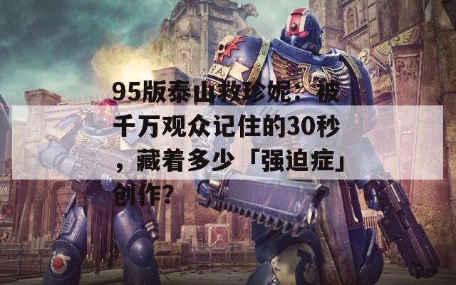 95版泰山救珍妮：被千万观众记住的30秒，藏着多少「强迫症」创作？