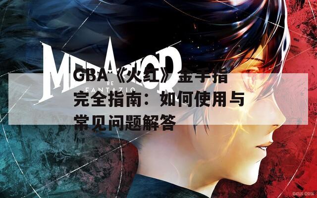 GBA《火红》金手指完全指南：如何使用与常见问题解答