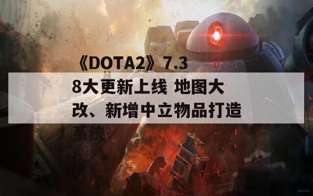 《DOTA2》7.38大更新上线 地图大改、新增中立物品打造系统