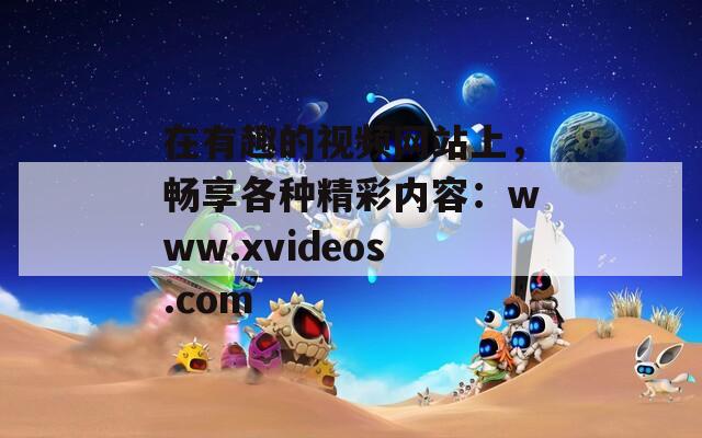 在有趣的视频网站上，畅享各种精彩内容：www.xvideos.com