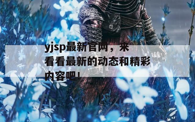 yjsp最新官网，来看看最新的动态和精彩内容吧！