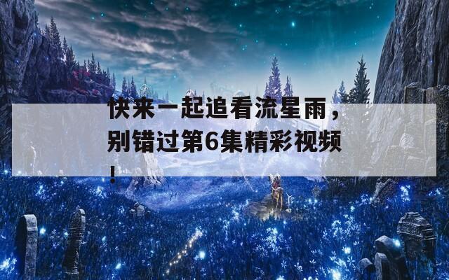 快来一起追看流星雨，别错过第6集精彩视频！