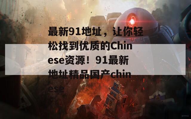 最新91地址，让你轻松找到优质的Chinese资源！91最新地址精品国产chinese