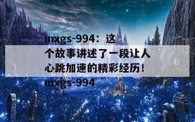 mxgs-994：这个故事讲述了一段让人心跳加速的精彩经历！mxgs-994