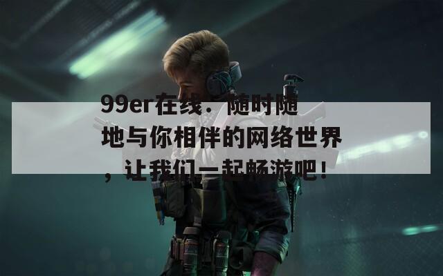 99er在线：随时随地与你相伴的网络世界，让我们一起畅游吧！