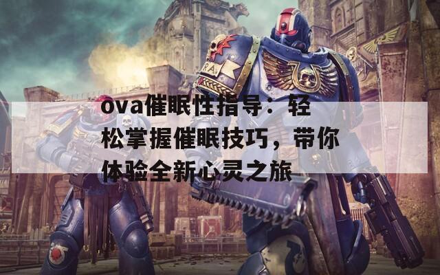 ova催眠性指导：轻松掌握催眠技巧，带你体验全新心灵之旅