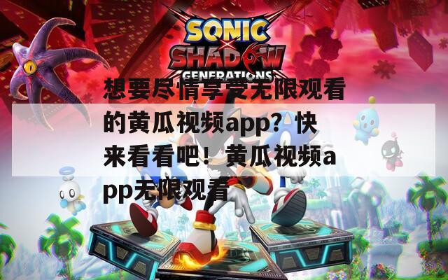 想要尽情享受无限观看的黄瓜视频app？快来看看吧！黄瓜视频app无限观看