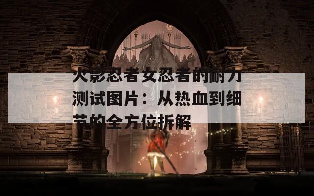 火影忍者女忍者的耐力测试图片：从热血到细节的全方位拆解