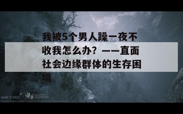 我被5个男人躁一夜不收我怎么办？——直面社会边缘群体的生存困境