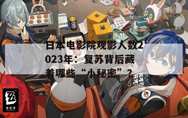 日本电影院观影人数2023年：复苏背后藏着哪些“小秘密”？