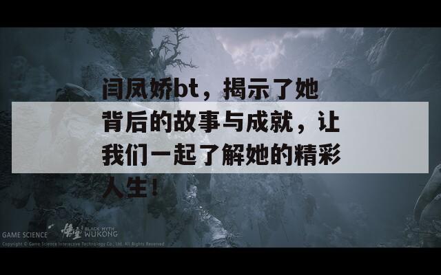 闫凤娇bt，揭示了她背后的故事与成就，让我们一起了解她的精彩人生！