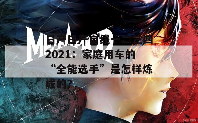 日产日产自线一二三四2021：家庭用车的“全能选手”是怎样炼成的？