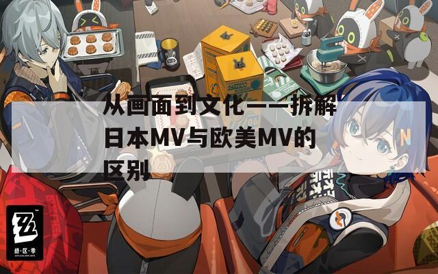 从画面到文化——拆解日本MV与欧美MV的区别