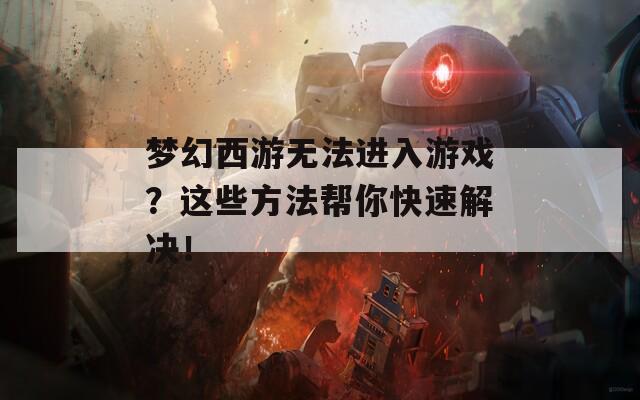 梦幻西游无法进入游戏？这些方法帮你快速解决！