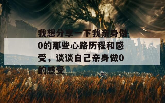 我想分享一下我亲身做0的那些心路历程和感受，谈谈自己亲身做0的感受