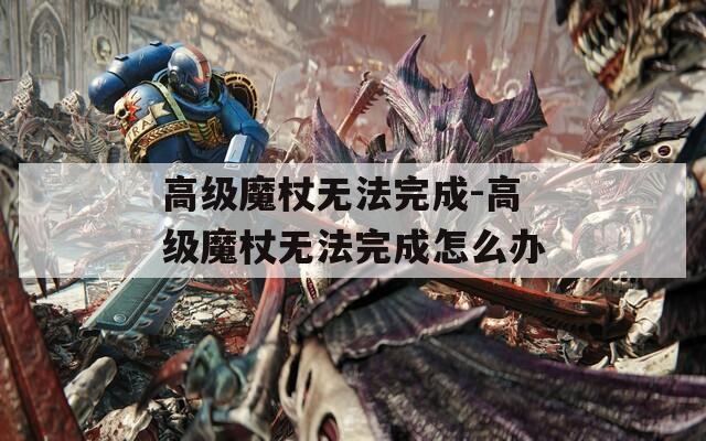 高级魔杖无法完成-高级魔杖无法完成怎么办