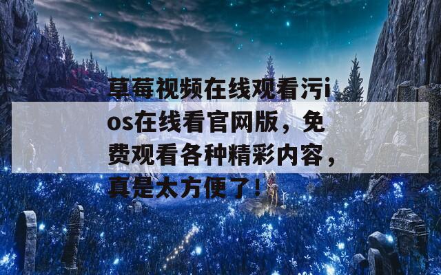 草莓视频在线观看污ios在线看官网版，免费观看各种精彩内容，真是太方便了！