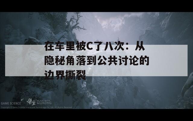 在车里被C了八次：从隐秘角落到公共讨论的边界撕裂