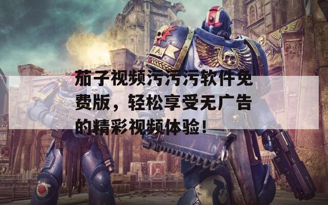 茄子视频污污污软件免费版，轻松享受无广告的精彩视频体验！