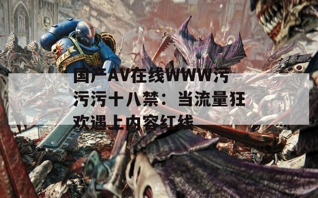 国产AV在线WWW污污污十八禁：当流量狂欢遇上内容红线