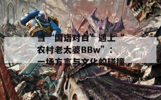 当“国语对白”遇上“农村老太婆BBw”：一场方言与文化的碰撞