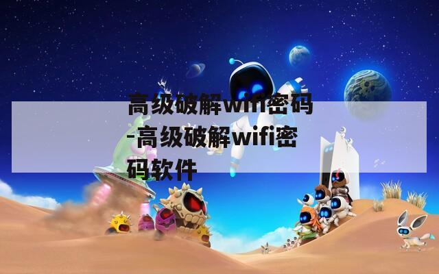 高级破解wifi密码-高级破解wifi密码软件