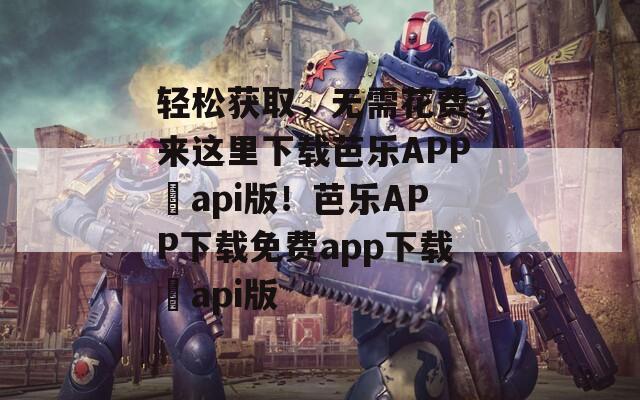 轻松获取，无需花费，来这里下载芭乐APP汅api版！芭乐APP下载免费app下载汅api版