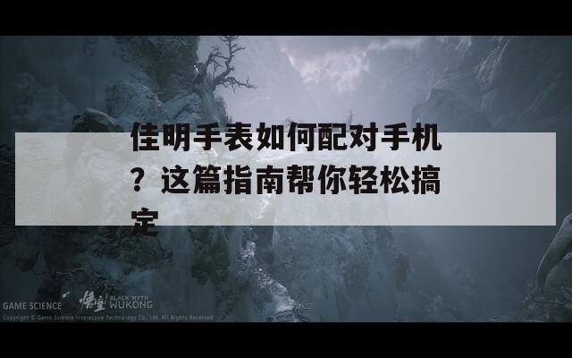 佳明手表如何配对手机？这篇指南帮你轻松搞定