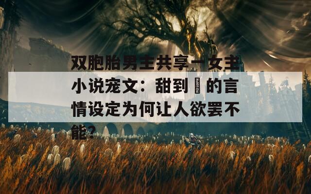 双胞胎男主共享一女主小说宠文：甜到齁的言情设定为何让人欲罢不能？